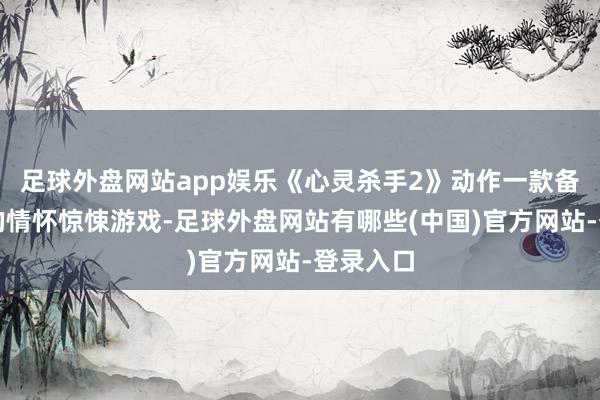 足球外盘网站app娱乐《心灵杀手2》动作一款备受暖和的情怀惊悚游戏-足球外盘网站有哪些(中国)官方网站-登录入口