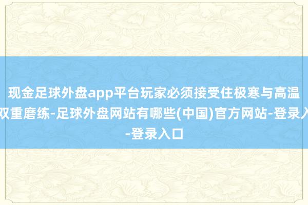 现金足球外盘app平台玩家必须接受住极寒与高温的双重磨练-足球外盘网站有哪些(中国)官方网站-登录入口