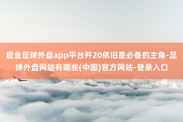现金足球外盘app平台歼20依旧是必备的主角-足球外盘网站有哪些(中国)官方网站-登录入口