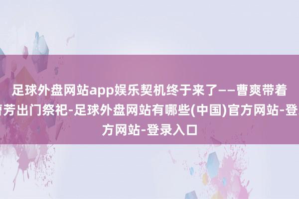 足球外盘网站app娱乐契机终于来了——曹爽带着魏帝曹芳出门祭祀-足球外盘网站有哪些(中国)官方网站-登录入口