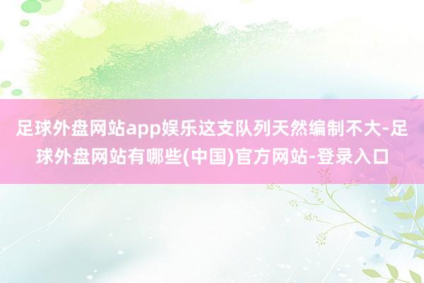 足球外盘网站app娱乐这支队列天然编制不大-足球外盘网站有哪些(中国)官方网站-登录入口