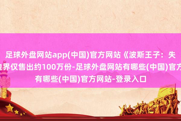 足球外盘网站app(中国)官方网站《波斯王子：失意皇冠》迄今边界仅售出约100万份-足球外盘网站有哪些(中国)官方网站-登录入口