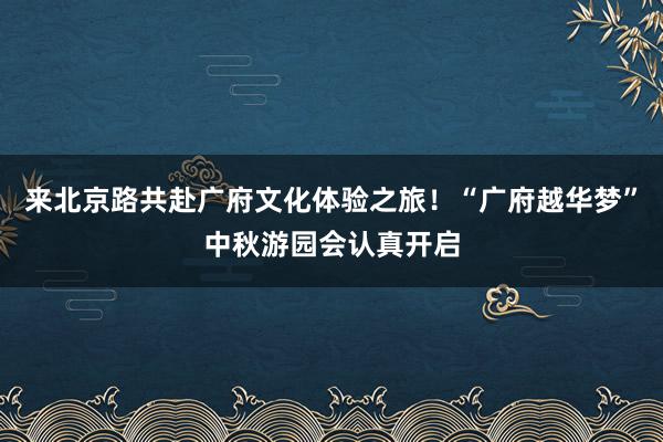 来北京路共赴广府文化体验之旅！“广府越华梦”中秋游园会认真开启