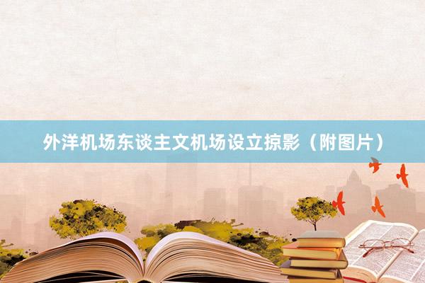 外洋机场东谈主文机场设立掠影（附图片）