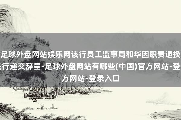 足球外盘网站娱乐网该行员工监事周和华因职责退换已向该行递交辞呈-足球外盘网站有哪些(中国)官方网站-登录入口
