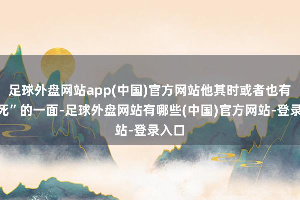 足球外盘网站app(中国)官方网站他其时或者也有“怕死”的一面-足球外盘网站有哪些(中国)官方网站-登录入口