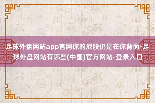 足球外盘网站app官网你的屁股仍是在你背面-足球外盘网站有哪些(中国)官方网站-登录入口