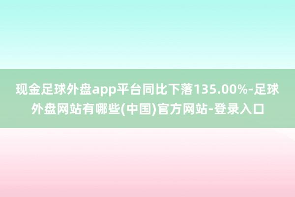现金足球外盘app平台同比下落135.00%-足球外盘网站有哪些(中国)官方网站-登录入口