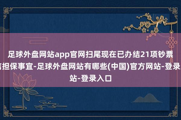 足球外盘网站app官网扫尾现在已办结21项钞票增信担保事宜-足球外盘网站有哪些(中国)官方网站-登录入口