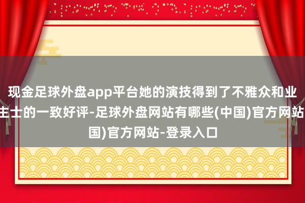 现金足球外盘app平台她的演技得到了不雅众和业内东说念主士的一致好评-足球外盘网站有哪些(中国)官方网站-登录入口
