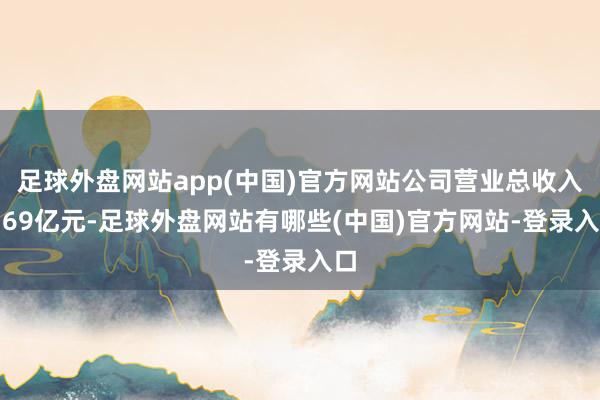 足球外盘网站app(中国)官方网站公司营业总收入6.69亿元-足球外盘网站有哪些(中国)官方网站-登录入口