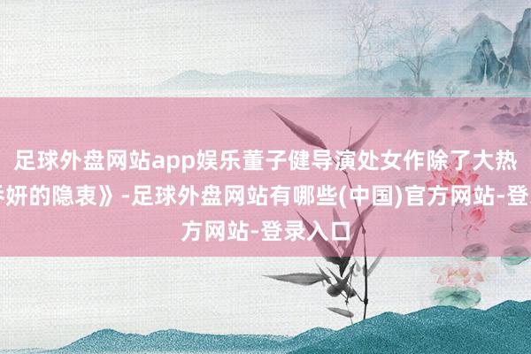 足球外盘网站app娱乐董子健导演处女作除了大热的《乔妍的隐衷》-足球外盘网站有哪些(中国)官方网站-登录入口