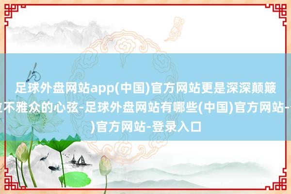 足球外盘网站app(中国)官方网站更是深深颠簸了每一位不雅众的心弦-足球外盘网站有哪些(中国)官方网站-登录入口