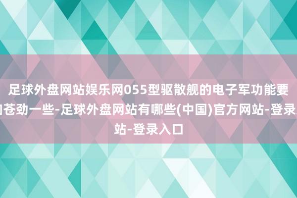 足球外盘网站娱乐网055型驱散舰的电子军功能要愈加苍劲一些-足球外盘网站有哪些(中国)官方网站-登录入口