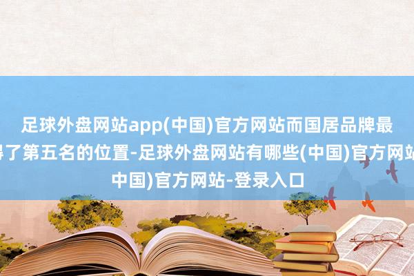 足球外盘网站app(中国)官方网站而国居品牌最高也只取得了第五名的位置-足球外盘网站有哪些(中国)官方网站-登录入口
