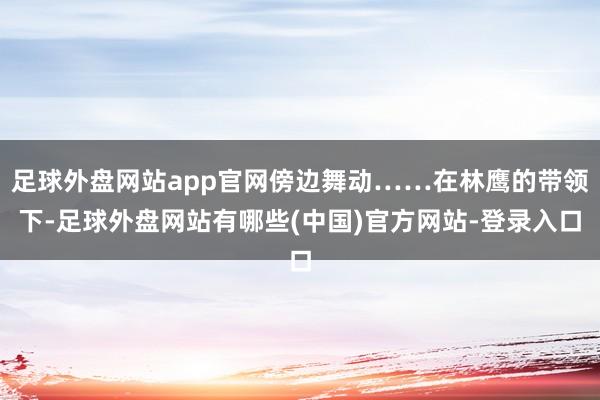 足球外盘网站app官网傍边舞动……在林鹰的带领下-足球外盘网站有哪些(中国)官方网站-登录入口