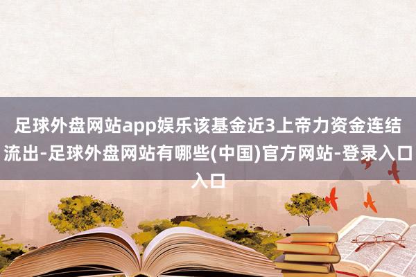 足球外盘网站app娱乐该基金近3上帝力资金连结流出-足球外盘网站有哪些(中国)官方网站-登录入口