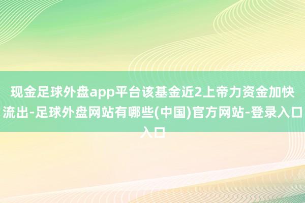 现金足球外盘app平台该基金近2上帝力资金加快流出-足球外盘网站有哪些(中国)官方网站-登录入口