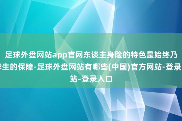 足球外盘网站app官网东谈主身险的特色是始终乃至毕生的保障-足球外盘网站有哪些(中国)官方网站-登录入口