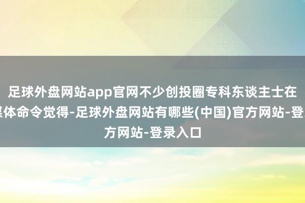 足球外盘网站app官网不少创投圈专科东谈主士在应酬媒体命令觉得-足球外盘网站有哪些(中国)官方网站-登录入口