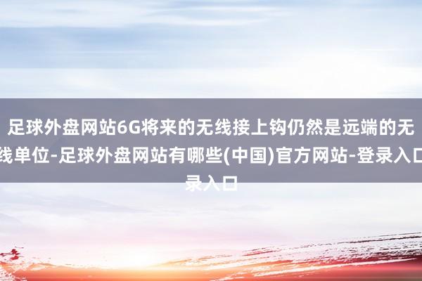 足球外盘网站6G将来的无线接上钩仍然是远端的无线单位-足球外盘网站有哪些(中国)官方网站-登录入口