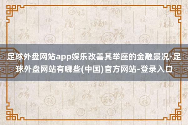 足球外盘网站app娱乐改善其举座的金融景况-足球外盘网站有哪些(中国)官方网站-登录入口