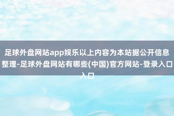 足球外盘网站app娱乐以上内容为本站据公开信息整理-足球外盘网站有哪些(中国)官方网站-登录入口