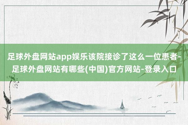 足球外盘网站app娱乐该院接诊了这么一位患者-足球外盘网站有哪些(中国)官方网站-登录入口