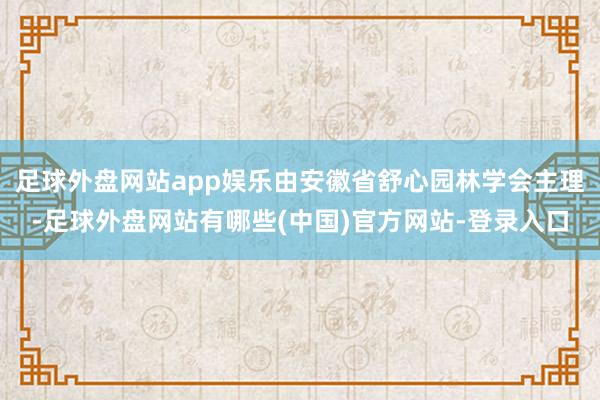 足球外盘网站app娱乐由安徽省舒心园林学会主理-足球外盘网站有哪些(中国)官方网站-登录入口