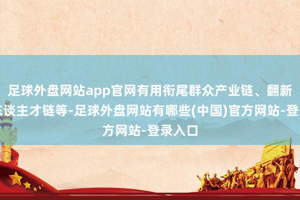 足球外盘网站app官网有用衔尾群众产业链、翻新链、东谈主才链等-足球外盘网站有哪些(中国)官方网站-登录入口
