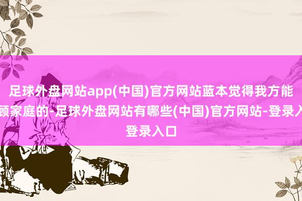 足球外盘网站app(中国)官方网站蓝本觉得我方能兼顾家庭的-足球外盘网站有哪些(中国)官方网站-登录入口