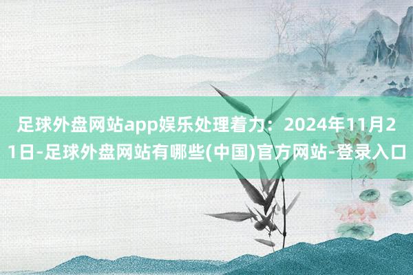 足球外盘网站app娱乐处理着力：2024年11月21日-足球外盘网站有哪些(中国)官方网站-登录入口