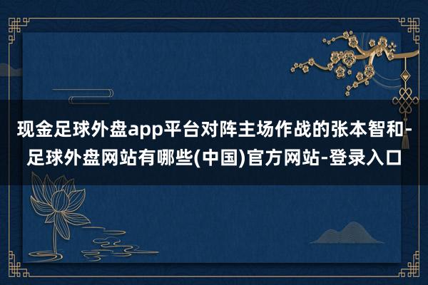 现金足球外盘app平台对阵主场作战的张本智和-足球外盘网站有哪些(中国)官方网站-登录入口