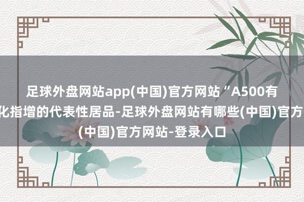 足球外盘网站app(中国)官方网站 “A500有可能会成为量化指增的代表性居品-足球外盘网站有哪些(中国)官方网站-登录入口