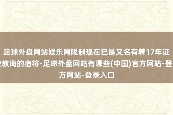 足球外盘网站娱乐网限制现在已是又名有着17年证券从业教诲的宿将-足球外盘网站有哪些(中国)官方网站-登录入口