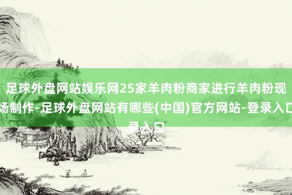 足球外盘网站娱乐网25家羊肉粉商家进行羊肉粉现场制作-足球外盘网站有哪些(中国)官方网站-登录入口