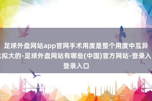 足球外盘网站app官网手术用度是整个用度中互异比拟大的-足球外盘网站有哪些(中国)官方网站-登录入口