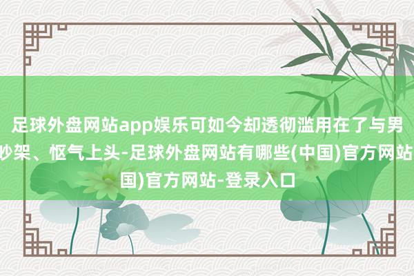 足球外盘网站app娱乐可如今却透彻滥用在了与男东说念主吵架、怄气上头-足球外盘网站有哪些(中国)官方网站-登录入口