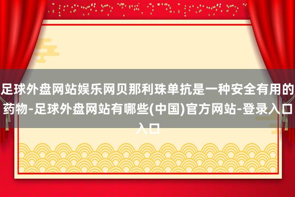 足球外盘网站娱乐网贝那利珠单抗是一种安全有用的药物-足球外盘网站有哪些(中国)官方网站-登录入口
