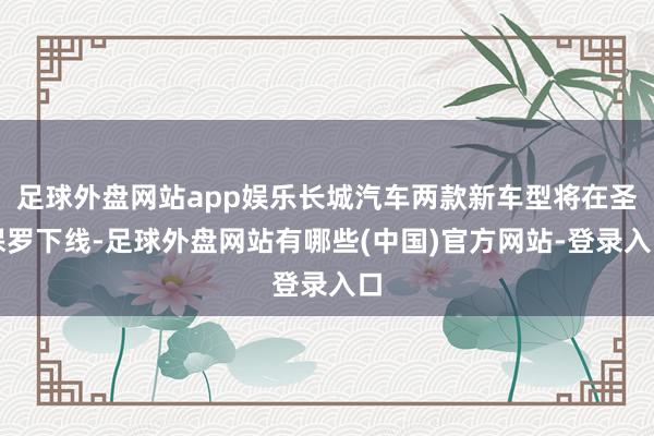 足球外盘网站app娱乐长城汽车两款新车型将在圣保罗下线-足球外盘网站有哪些(中国)官方网站-登录入口