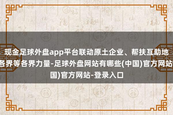 现金足球外盘app平台联动原土企业、帮扶互助地区、湾区各界等各界力量-足球外盘网站有哪些(中国)官方网站-登录入口
