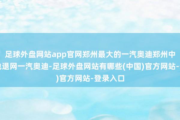 足球外盘网站app官网郑州最大的一汽奥迪郑州中升汇迪也退网一汽奥迪-足球外盘网站有哪些(中国)官方网站-登录入口