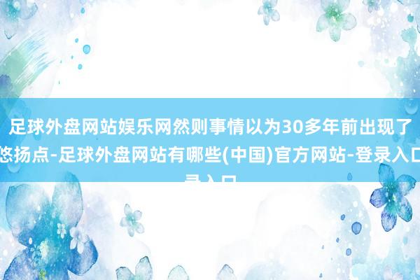 足球外盘网站娱乐网然则事情以为30多年前出现了悠扬点-足球外盘网站有哪些(中国)官方网站-登录入口