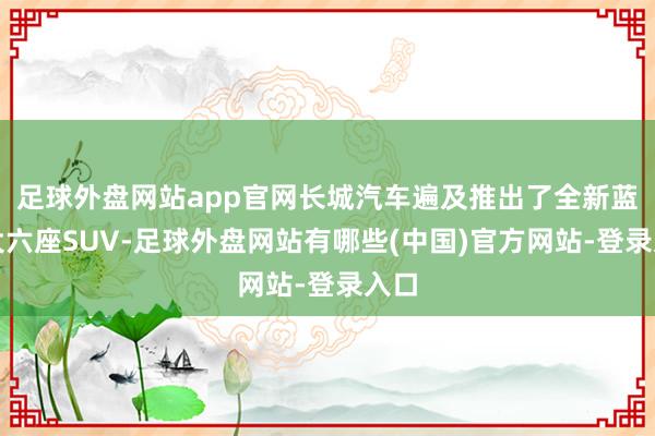 足球外盘网站app官网长城汽车遍及推出了全新蓝山大六座SUV-足球外盘网站有哪些(中国)官方网站-登录入口