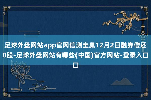 足球外盘网站app官网信测圭臬12月2日融券偿还0股-足球外盘网站有哪些(中国)官方网站-登录入口