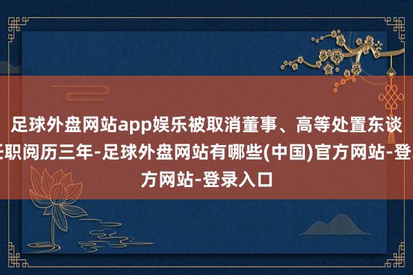 足球外盘网站app娱乐被取消董事、高等处置东谈主员任职阅历三年-足球外盘网站有哪些(中国)官方网站-登录入口