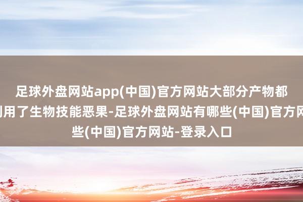 足球外盘网站app(中国)官方网站大部分产物都不同流程地利用了生物技能恶果-足球外盘网站有哪些(中国)官方网站-登录入口