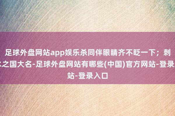 足球外盘网站app娱乐杀同伴眼睛齐不眨一下；刺杀水之国大名-足球外盘网站有哪些(中国)官方网站-登录入口