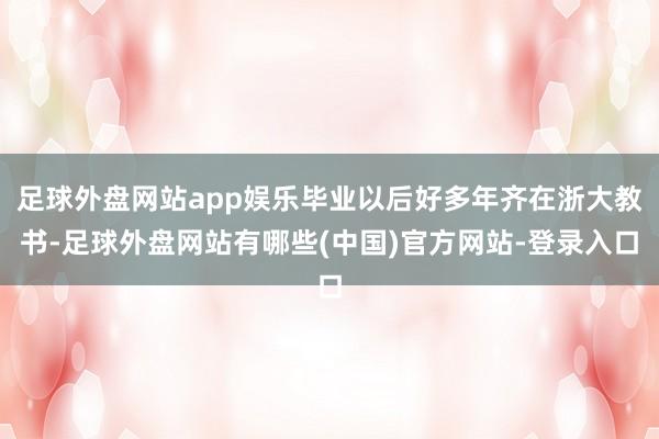足球外盘网站app娱乐毕业以后好多年齐在浙大教书-足球外盘网站有哪些(中国)官方网站-登录入口