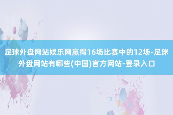 足球外盘网站娱乐网赢得16场比赛中的12场-足球外盘网站有哪些(中国)官方网站-登录入口